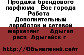 Продажи брендового парфюма - Все города Работа » Дополнительный заработок и сетевой маркетинг   . Адыгея респ.,Адыгейск г.